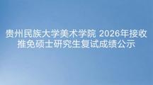 贵州民族大学美术学院 2026年接收推免硕士研究生复试成绩公示